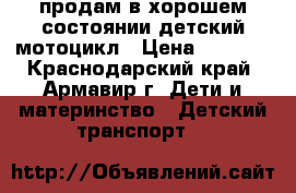 продам в хорошем состоянии детский мотоцикл › Цена ­ 3 500 - Краснодарский край, Армавир г. Дети и материнство » Детский транспорт   
